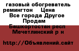 газовый обогреватель ремингтон  › Цена ­ 4 000 - Все города Другое » Продам   . Башкортостан респ.,Мечетлинский р-н